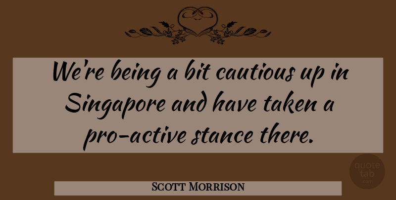Scott Morrison Quote About Bit, Cautious, Singapore, Stance, Taken: Were Being A Bit Cautious...
