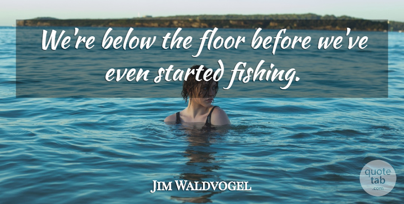 Jim Waldvogel Quote About Below, Floor: Were Below The Floor Before...
