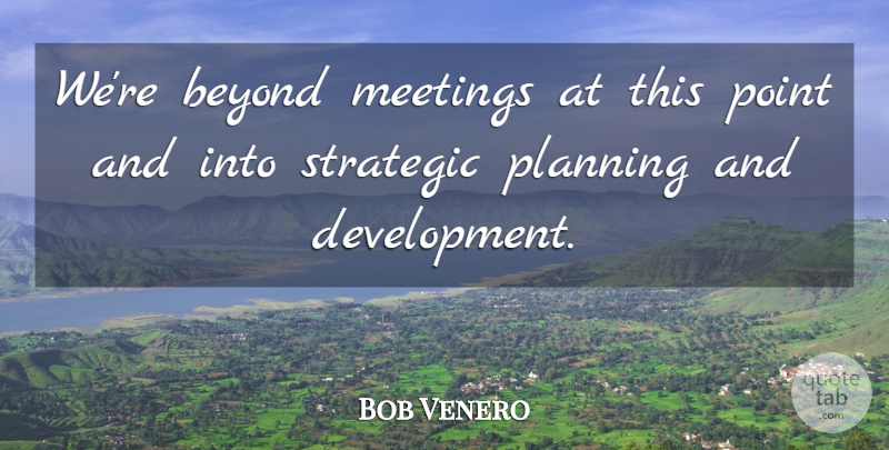 Bob Venero Quote About Beyond, Meetings, Planning, Point, Strategic: Were Beyond Meetings At This...