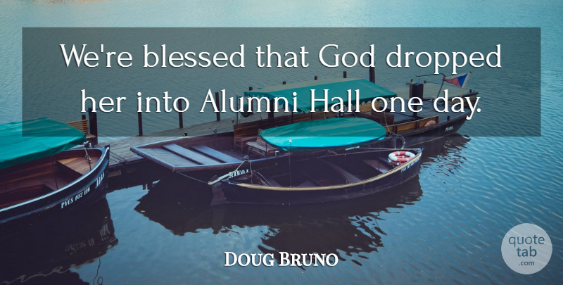 Doug Bruno Quote About Alumni, Blessed, Dropped, God, Hall: Were Blessed That God Dropped...