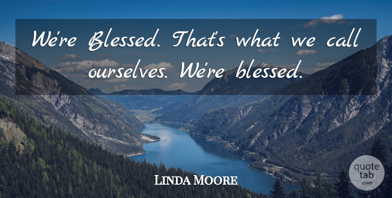 Linda Moore Quote About Call: Were Blessed Thats What We...