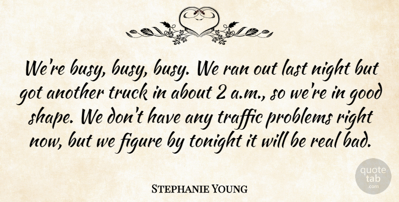 Stephanie Young Quote About Figure, Good, Last, Night, Problems: Were Busy Busy Busy We...