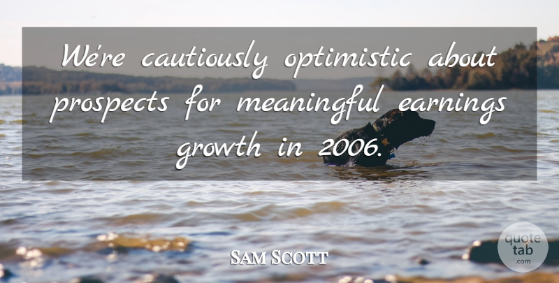Sam Scott Quote About Earnings, Growth, Meaningful, Optimistic, Prospects: Were Cautiously Optimistic About Prospects...