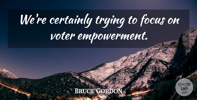 Bruce Gordon Quote About Certainly, Focus, Trying, Voter: Were Certainly Trying To Focus...