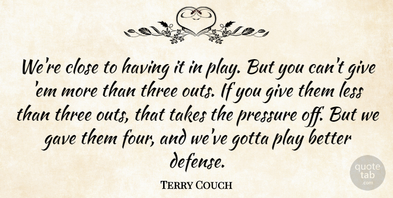 Terry Couch Quote About Close, Gave, Gotta, Less, Pressure: Were Close To Having It...