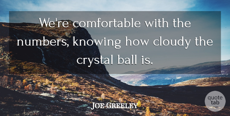 Joe Greeley Quote About Ball, Cloudy, Crystal, Knowing: Were Comfortable With The Numbers...