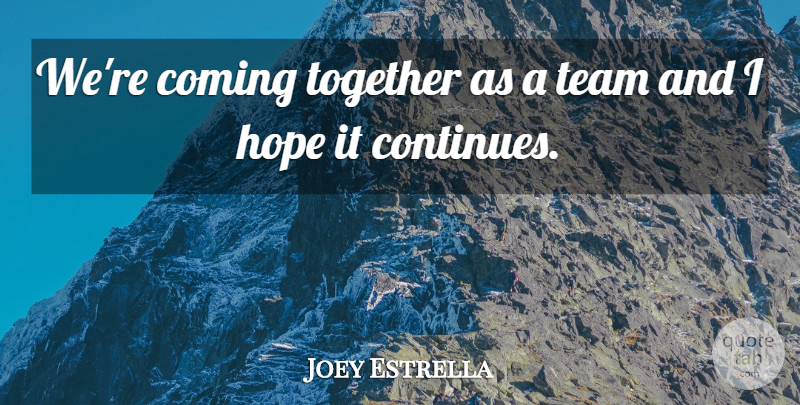 Joey Estrella Quote About Coming, Hope, Team, Together: Were Coming Together As A...