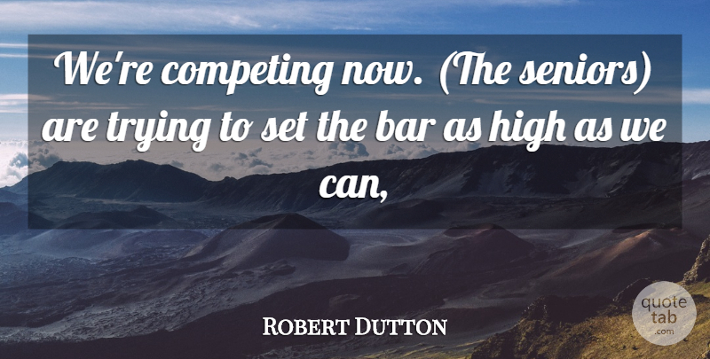 Robert Dutton Quote About Bar, Competing, High, Trying: Were Competing Now The Seniors...
