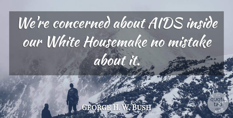 George H. W. Bush Quote About Aids, Concerned, Inside, Mistake, White: Were Concerned About Aids Inside...