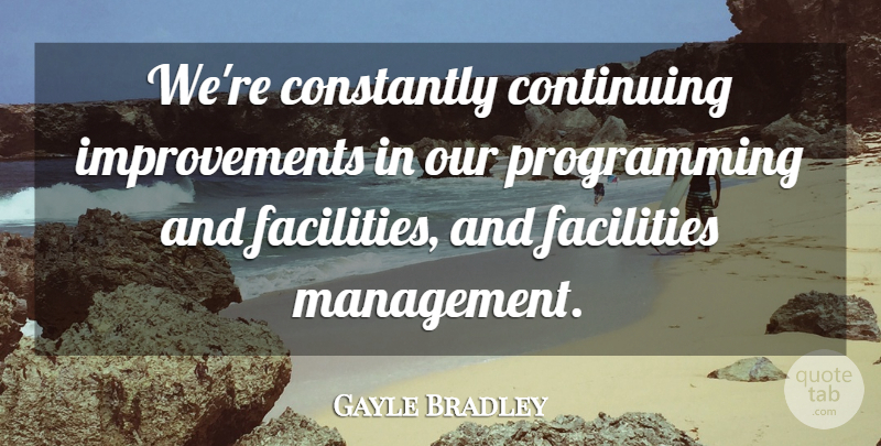 Gayle Bradley Quote About Constantly, Continuing, Facilities: Were Constantly Continuing Improvements In...