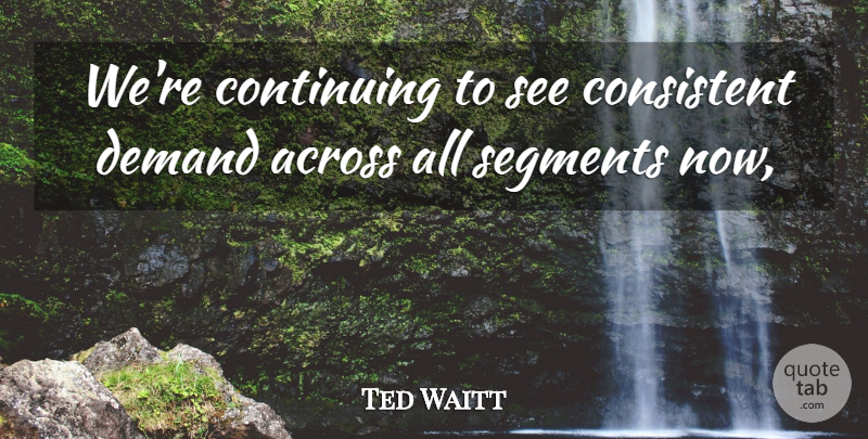 Ted Waitt Quote About Across, Consistent, Continuing, Demand, Segments: Were Continuing To See Consistent...
