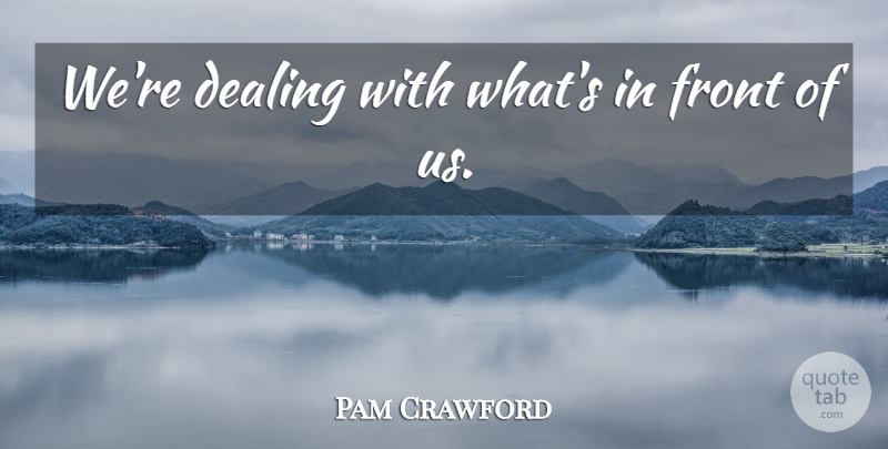 Pam Crawford Quote About Dealing, Front: Were Dealing With Whats In...
