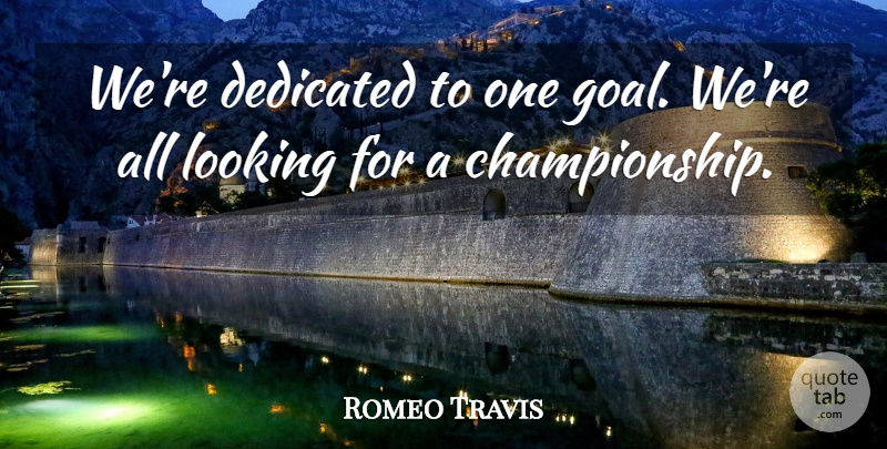 Romeo Travis Quote About Dedicated, Looking: Were Dedicated To One Goal...