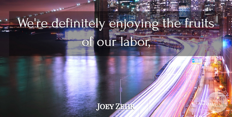 Joey Zehr Quote About Definitely, Enjoying, Fruits, Labor: Were Definitely Enjoying The Fruits...