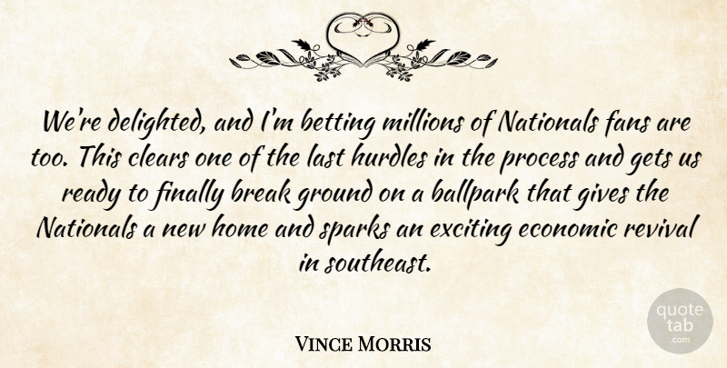 Vince Morris Quote About Ballpark, Betting, Break, Clears, Economic: Were Delighted And Im Betting...