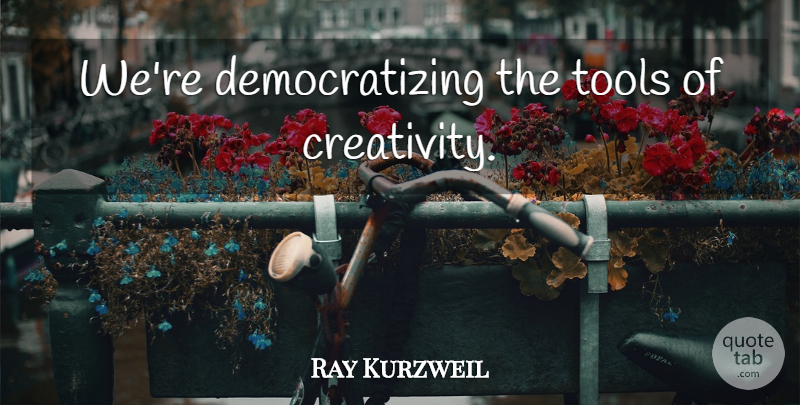 Ray Kurzweil Quote About Creativity, Tools: Were Democratizing The Tools Of...