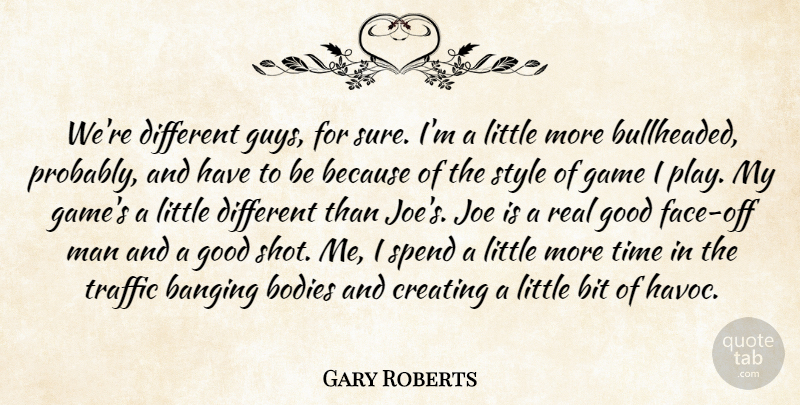 Gary Roberts Quote About Banging, Bit, Bodies, Creating, Game: Were Different Guys For Sure...