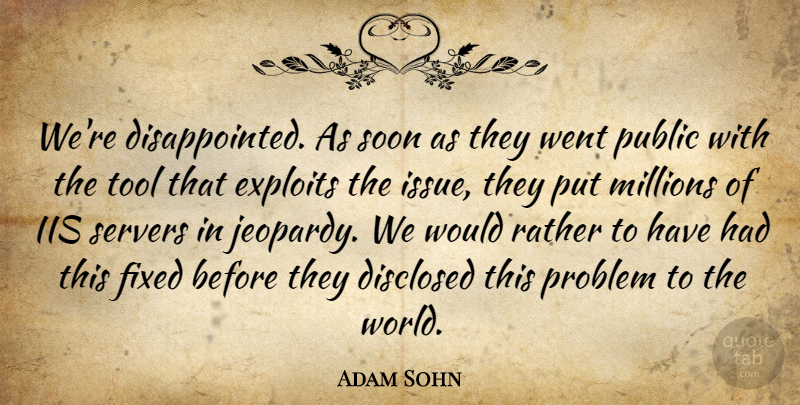 Adam Sohn Quote About Exploits, Fixed, Millions, Problem, Public: Were Disappointed As Soon As...
