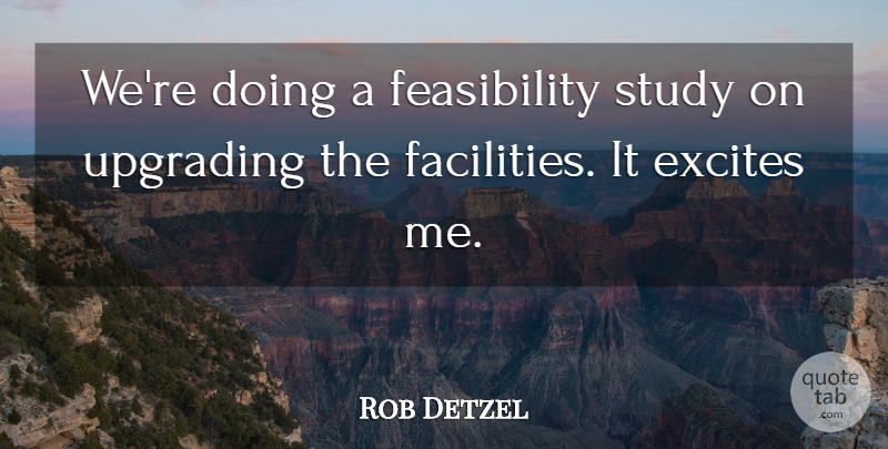Rob Detzel Quote About Excites, Study: Were Doing A Feasibility Study...