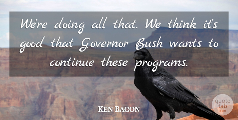 Ken Bacon Quote About Bush, Continue, Good, Governor, Wants: Were Doing All That We...
