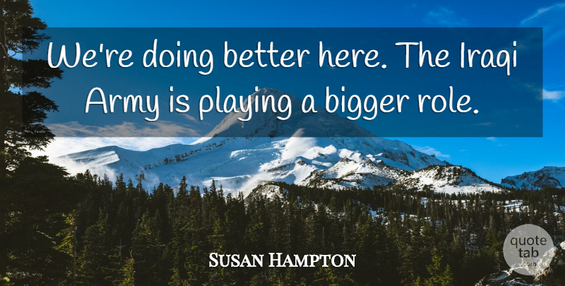 Susan Hampton Quote About Army, Army And Navy, Bigger, Iraqi, Playing: Were Doing Better Here The...