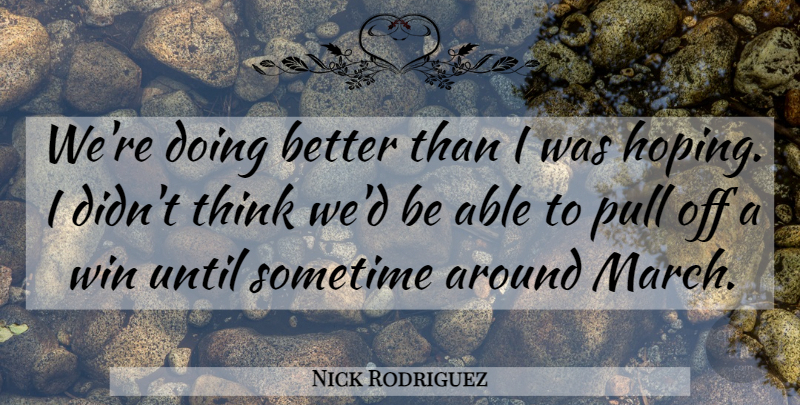 Nick Rodriguez Quote About Pull, Sometime, Until, Win: Were Doing Better Than I...