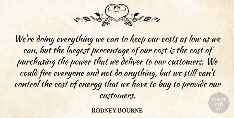 Rodney Bourne Quote About Buy, Control, Costs, Deliver, Energy: Were Doing Everything We Can...
