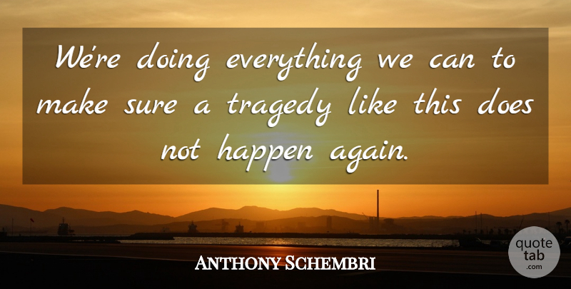 Anthony Schembri Quote About Happen, Sure, Tragedy: Were Doing Everything We Can...