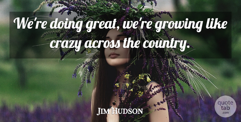 Jim Hudson Quote About Across, Crazy, Growing: Were Doing Great Were Growing...
