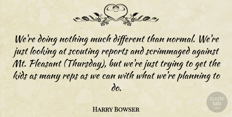 Harry Bowser Quote About Against, Kids, Looking, Planning, Pleasant: Were Doing Nothing Much Different...
