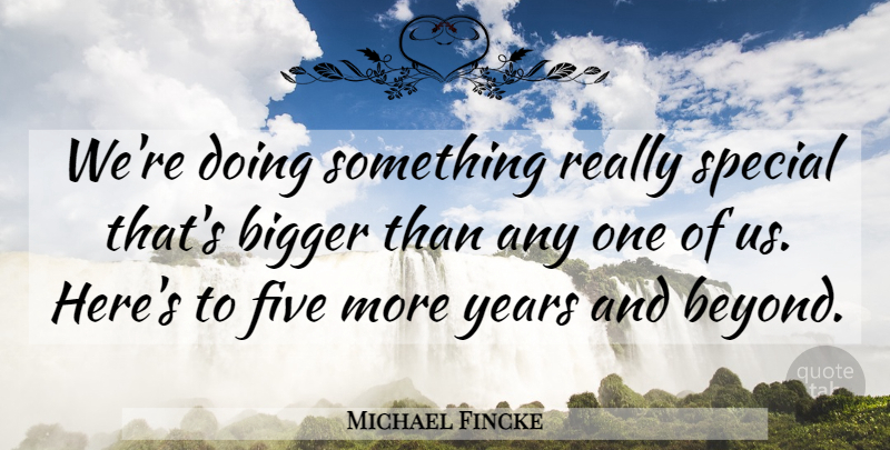 Michael Fincke Quote About Bigger, Five, Special: Were Doing Something Really Special...
