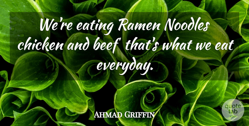 Ahmad Griffin Quote About Beef, Chicken, Eating, Noodles: Were Eating Ramen Noodles Chicken...