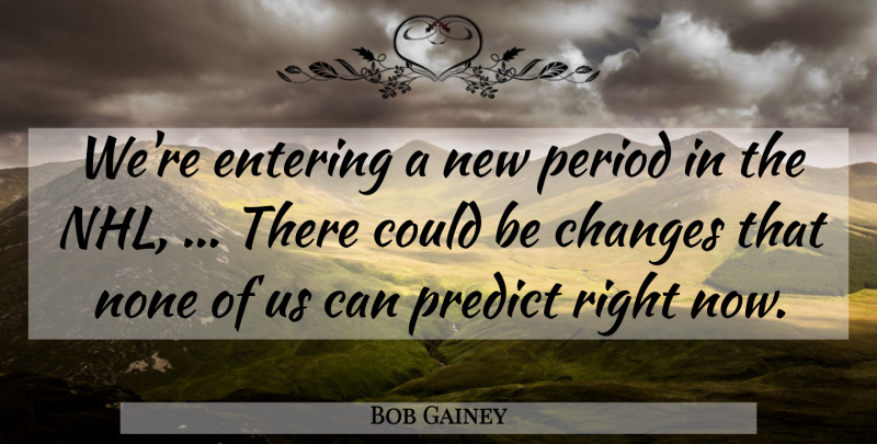 Bob Gainey Quote About Changes, Entering, None, Period, Predict: Were Entering A New Period...
