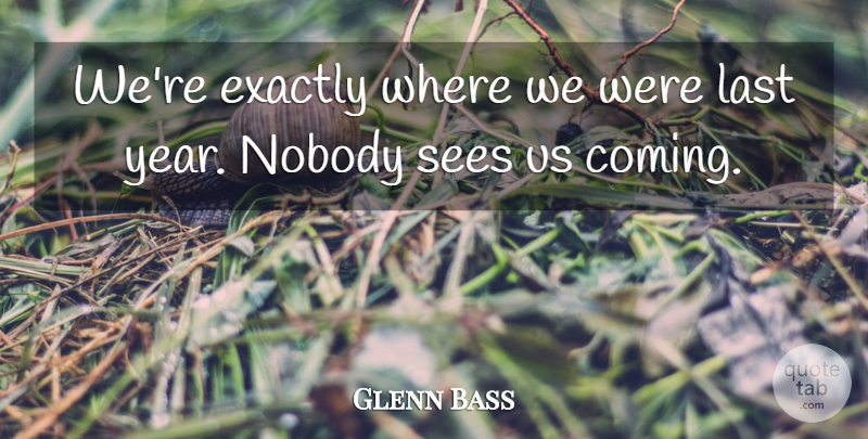 Glenn Bass Quote About Exactly, Last, Nobody, Sees: Were Exactly Where We Were...