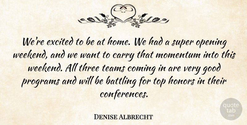Denise Albrecht Quote About Battling, Carry, Coming, Excited, Good: Were Excited To Be At...