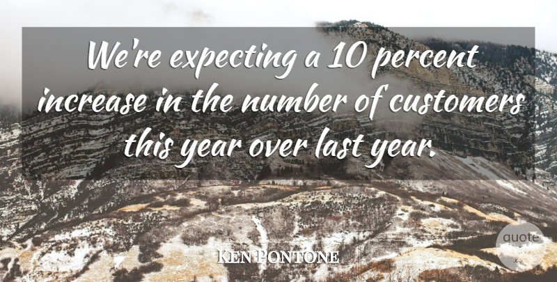 Ken Pontone Quote About Customers, Expecting, Increase, Last, Number: Were Expecting A 10 Percent...