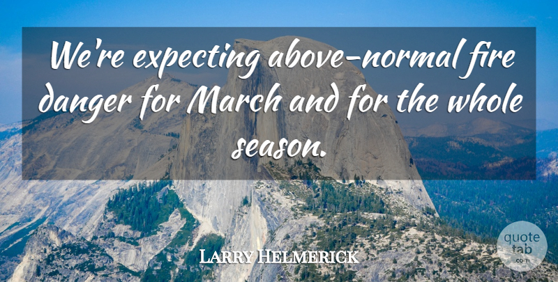 Larry Helmerick Quote About Danger, Expecting, Fire, March: Were Expecting Above Normal Fire...