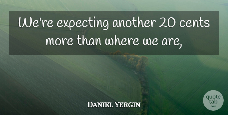 Daniel Yergin Quote About Cents, Expecting: Were Expecting Another 20 Cents...