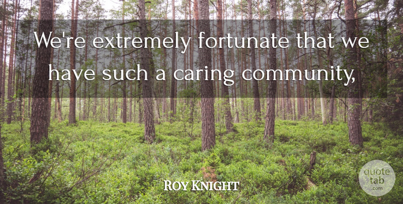 Roy Knight Quote About Caring, Extremely, Fortunate: Were Extremely Fortunate That We...