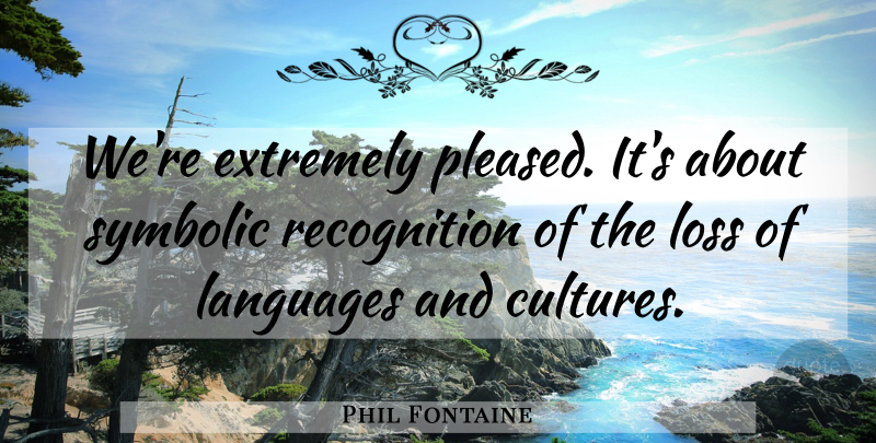 Phil Fontaine Quote About Extremely, Languages, Loss, Symbolic: Were Extremely Pleased Its About...