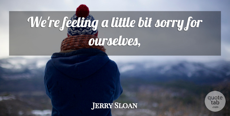 Jerry Sloan Quote About Bit, Feeling, Sorry: Were Feeling A Little Bit...
