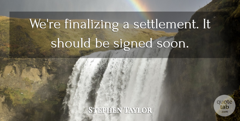 Stephen Taylor Quote About Signed: Were Finalizing A Settlement It...