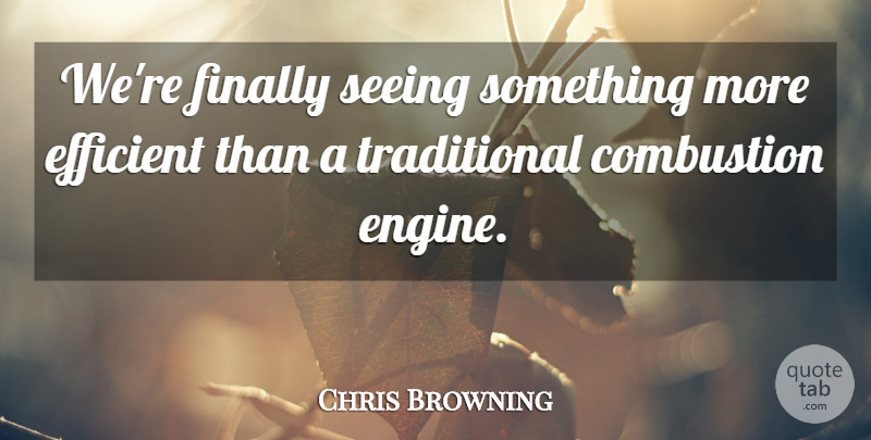 Chris Browning Quote About Combustion, Efficient, Finally, Seeing: Were Finally Seeing Something More...