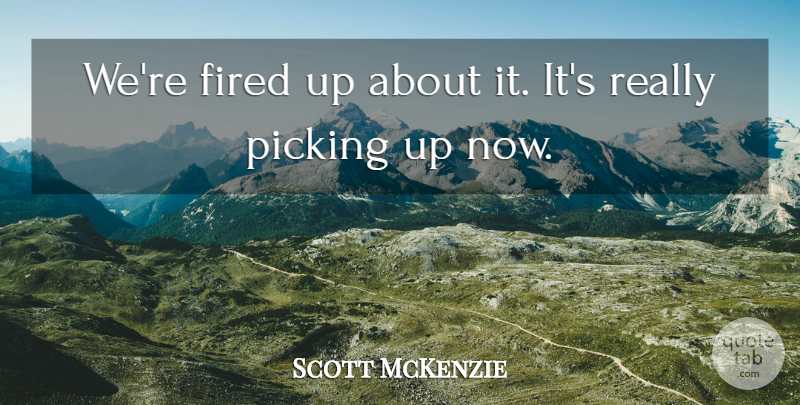 Scott McKenzie Quote About Fired, Picking: Were Fired Up About It...