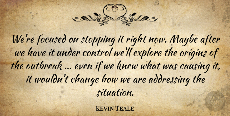Kevin Teale Quote About Addressing, Causing, Change, Control, Explore: Were Focused On Stopping It...