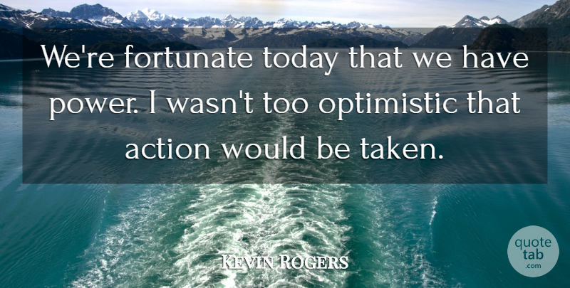 Kevin Rogers Quote About Action, Fortunate, Optimistic, Today: Were Fortunate Today That We...