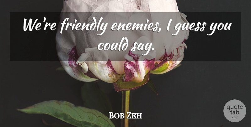 Bob Zeh Quote About Friendly, Guess: Were Friendly Enemies I Guess...