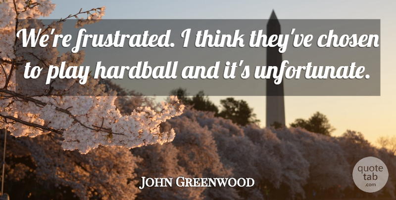 John Greenwood Quote About Chosen: Were Frustrated I Think Theyve...
