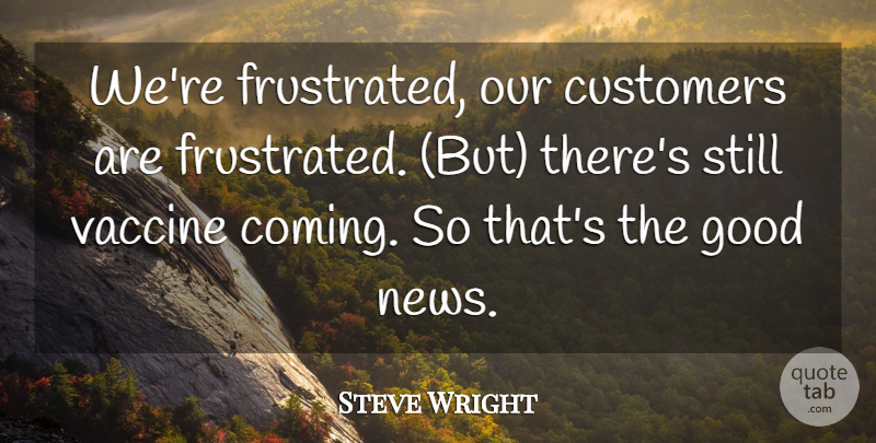 Steve Wright Quote About Customers, Good, Vaccine: Were Frustrated Our Customers Are...
