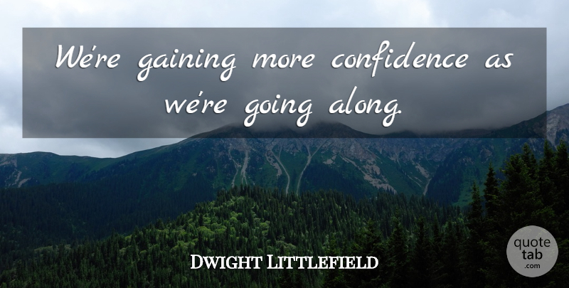 Dwight Littlefield Quote About Confidence, Gaining: Were Gaining More Confidence As...